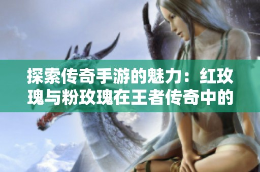 探索传奇手游的魅力：红玫瑰与粉玫瑰在王者传奇中的精彩对决