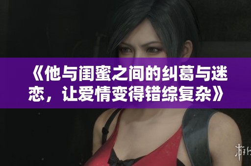《他与闺蜜之间的纠葛与迷恋，让爱情变得错综复杂》