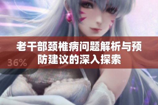 老干部颈椎病问题解析与预防建议的深入探索