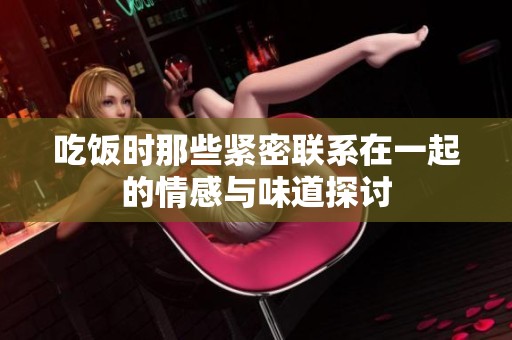 吃饭时那些紧密联系在一起的情感与味道探讨