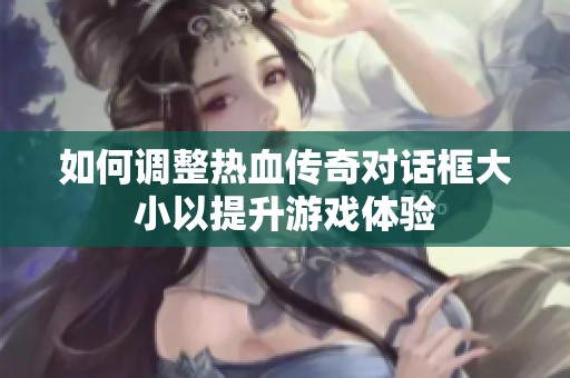 如何调整热血传奇对话框大小以提升游戏体验