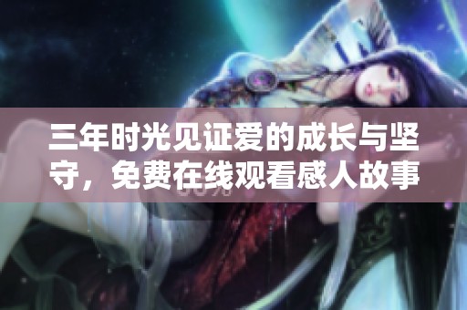三年时光见证爱的成长与坚守，免费在线观看感人故事