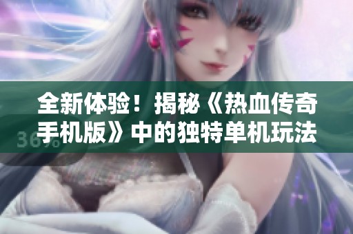 全新体验！揭秘《热血传奇手机版》中的独特单机玩法