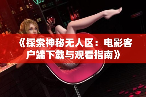 《探索神秘无人区：电影客户端下载与观看指南》