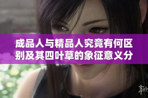 成品人与精品人究竟有何区别及其四叶草的象征意义分析