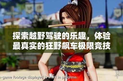 探索越野驾驶的乐趣，体验最真实的狂野飙车极限竞技游戏