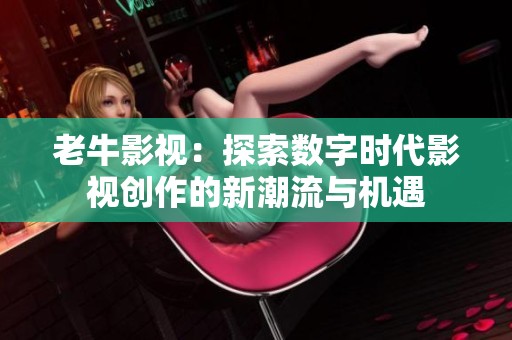 老牛影视：探索数字时代影视创作的新潮流与机遇