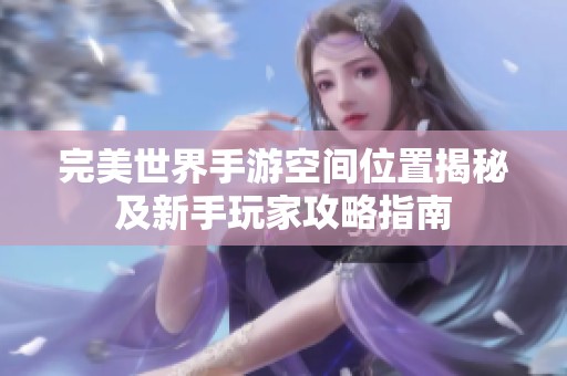 完美世界手游空间位置揭秘及新手玩家攻略指南