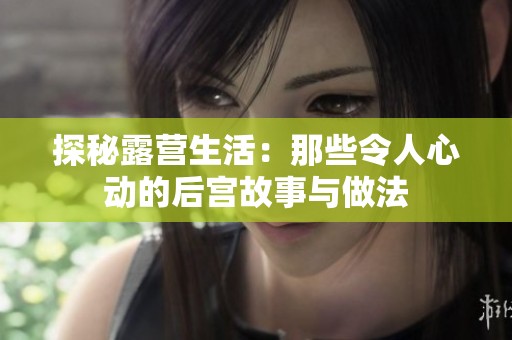 探秘露营生活：那些令人心动的后宫故事与做法