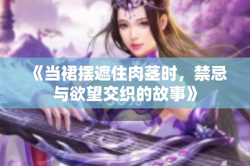 《当裙摆遮住肉茎时，禁忌与欲望交织的故事》