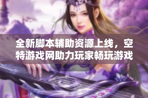 全新脚本辅助资源上线，空特游戏网助力玩家畅玩游戏