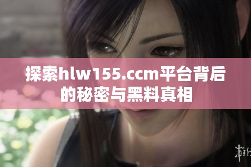 探索hlw155.ccm平台背后的秘密与黑料真相