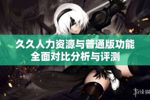 久久人力资源与普通版功能全面对比分析与评测