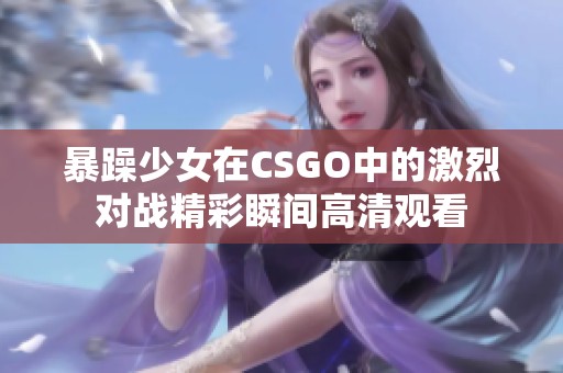 暴躁少女在CSGO中的激烈对战精彩瞬间高清观看