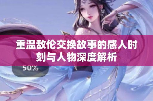 重温敌伦交换故事的感人时刻与人物深度解析
