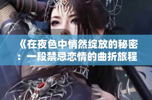 《在夜色中悄然绽放的秘密：一段禁忌恋情的曲折旅程》