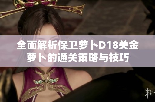 全面解析保卫萝卜D18关金萝卜的通关策略与技巧