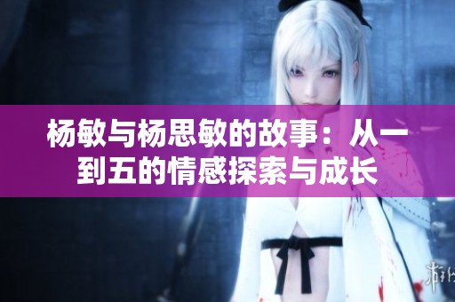 杨敏与杨思敏的故事：从一到五的情感探索与成长