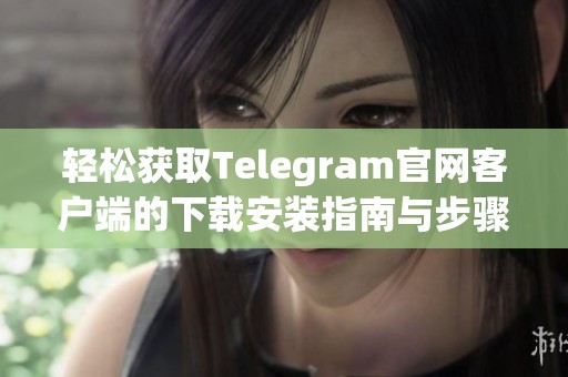 轻松获取Telegram官网客户端的下载安装指南与步骤
