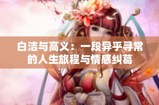 白洁与高义：一段异乎寻常的人生旅程与情感纠葛