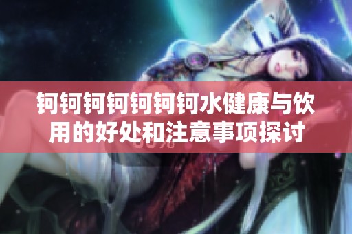 钶钶钶钶钶钶钶水健康与饮用的好处和注意事项探讨