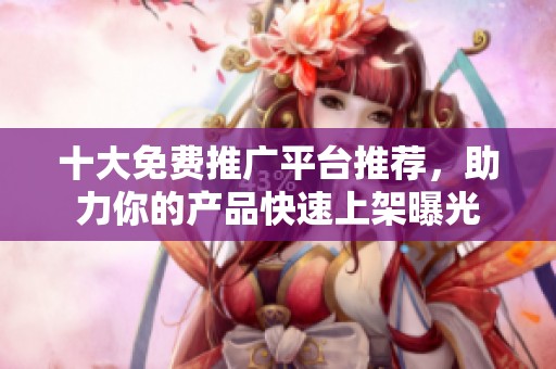 十大免费推广平台推荐，助力你的产品快速上架曝光