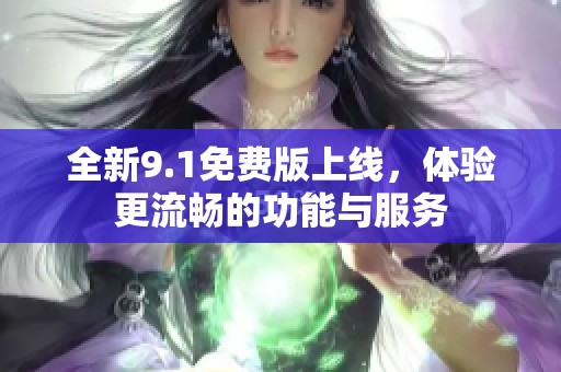 全新9.1免费版上线，体验更流畅的功能与服务