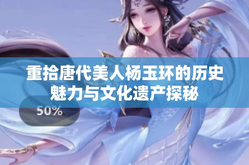 重拾唐代美人杨玉环的历史魅力与文化遗产探秘