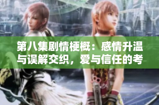 第八集剧情梗概：感情升温与误解交织，爱与信任的考验再现