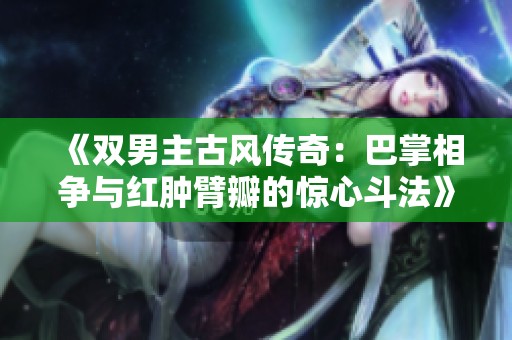 《双男主古风传奇：巴掌相争与红肿臂瓣的惊心斗法》
