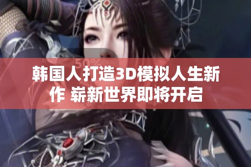 韩国人打造3D模拟人生新作 崭新世界即将开启