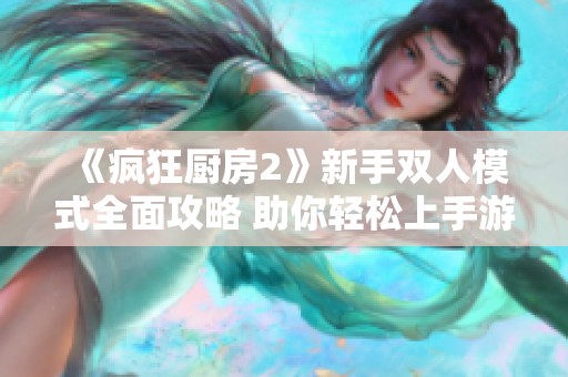 《疯狂厨房2》新手双人模式全面攻略 助你轻松上手游戏技巧