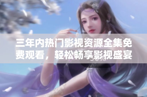 三年内热门影视资源全集免费观看，轻松畅享影视盛宴