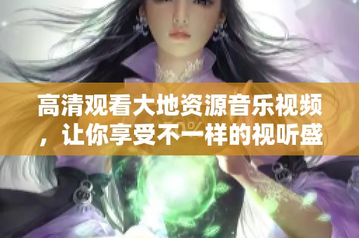 高清观看大地资源音乐视频，让你享受不一样的视听盛宴