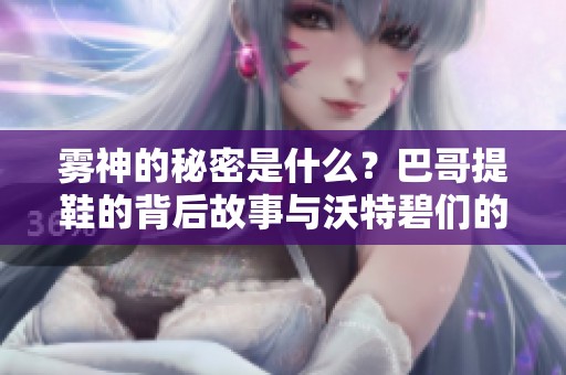雾神的秘密是什么？巴哥提鞋的背后故事与沃特碧们的奇幻之旅