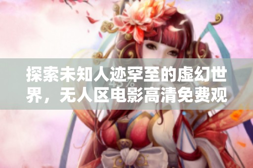 探索未知人迹罕至的虚幻世界，无人区电影高清免费观看指南