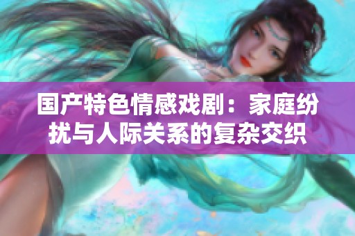 国产特色情感戏剧：家庭纷扰与人际关系的复杂交织