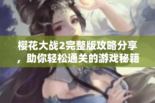 樱花大战2完整版攻略分享，助你轻松通关的游戏秘籍解析