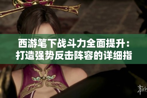 西游笔下战斗力全面提升：打造强势反击阵容的详细指南