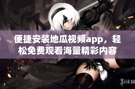 便捷安装地瓜视频app，轻松免费观看海量精彩内容