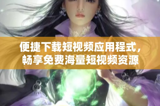 便捷下载短视频应用程式，畅享免费海量短视频资源