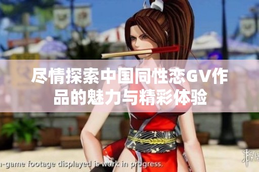 尽情探索中国同性恋GV作品的魅力与精彩体验