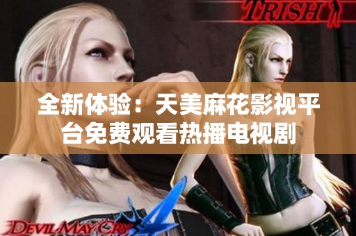 全新体验：天美麻花影视平台免费观看热播电视剧