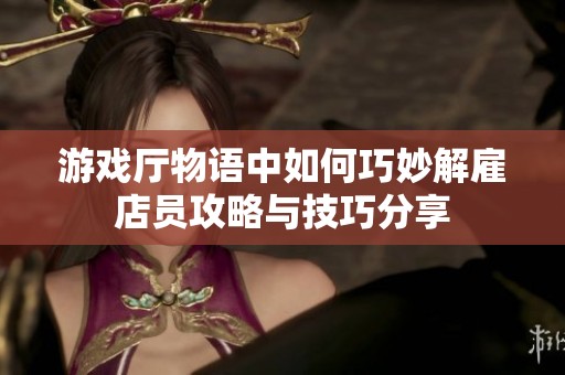 游戏厅物语中如何巧妙解雇店员攻略与技巧分享