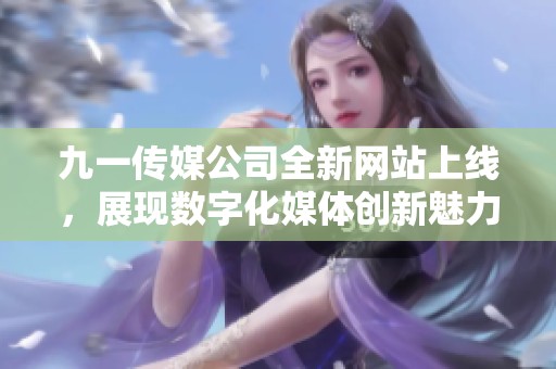 九一传媒公司全新网站上线，展现数字化媒体创新魅力