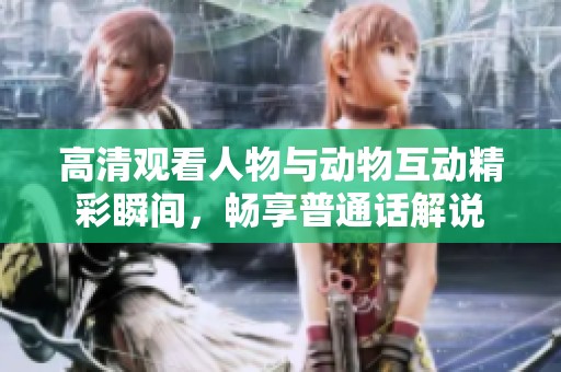 高清观看人物与动物互动精彩瞬间，畅享普通话解说