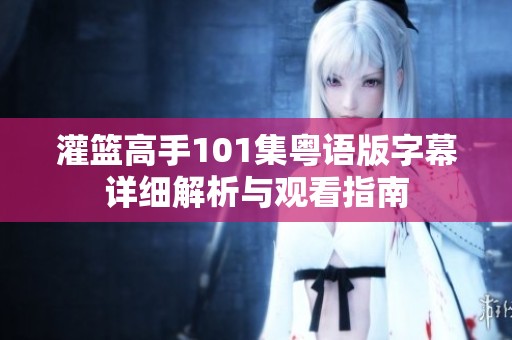 灌篮高手101集粤语版字幕详细解析与观看指南