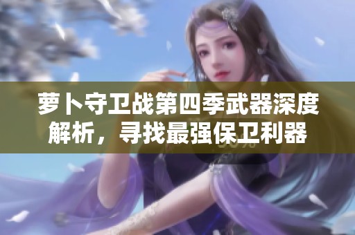 萝卜守卫战第四季武器深度解析，寻找最强保卫利器
