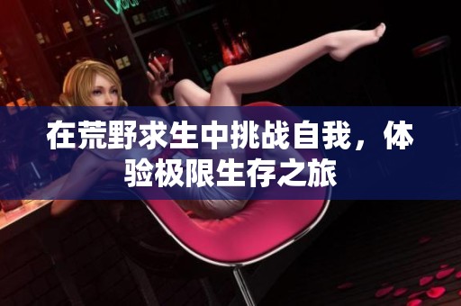 在荒野求生中挑战自我，体验极限生存之旅
