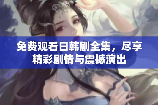 免费观看日韩剧全集，尽享精彩剧情与震撼演出